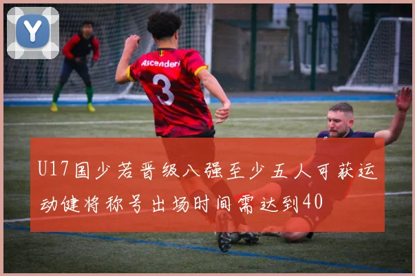 U17国少若晋级八强至少五人可获运动健将称号出场时间需达到40
