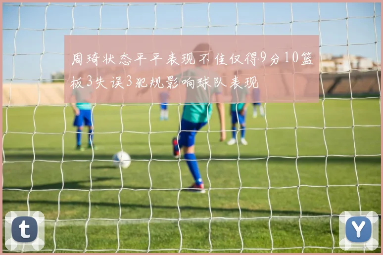 周琦状态平平表现不佳仅得9分10篮板3失误3犯规影响球队表现