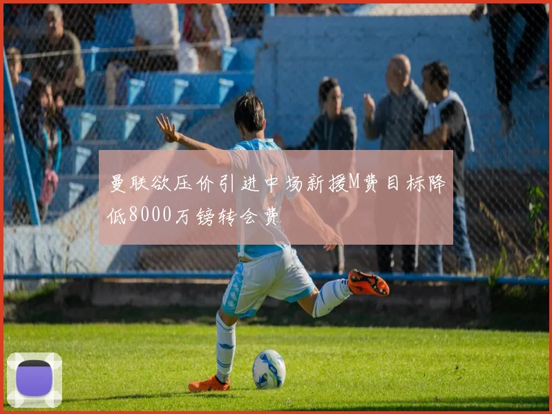 曼联欲压价引进中场新援M费目标降低8000万镑转会费