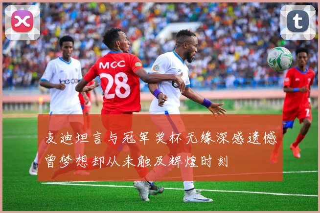 麦迪坦言与冠军奖杯无缘深感遗憾曾梦想却从未触及辉煌时刻