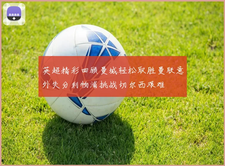 英超精彩回顾曼城轻松取胜曼联意外失分利物浦挑战切尔西艰难