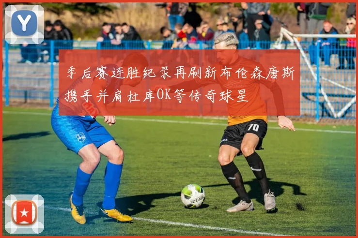季后赛连胜纪录再刷新布伦森唐斯携手并肩杜库OK等传奇球星