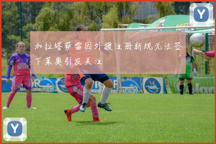 加拉塔萨雷因外援注册新规无法签下莱奥引发关注