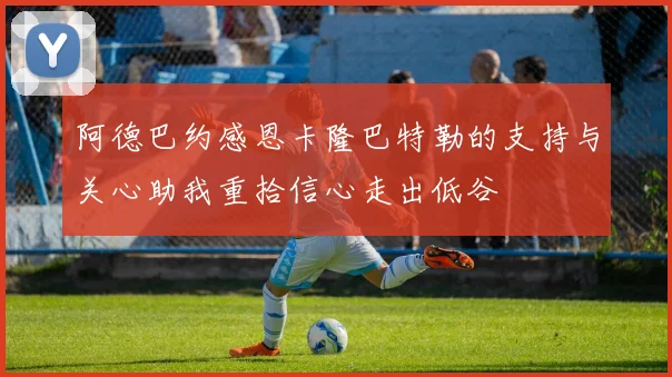 阿德巴约感恩卡隆巴特勒的支持与关心助我重拾信心走出低谷