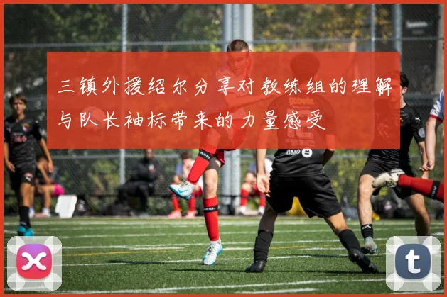 三镇外援绍尔分享对教练组的理解与队长袖标带来的力量感受