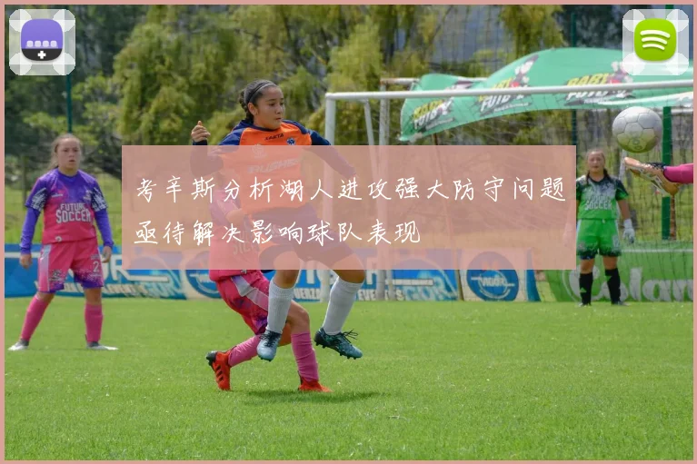 考辛斯分析湖人进攻强大防守问题亟待解决影响球队表现