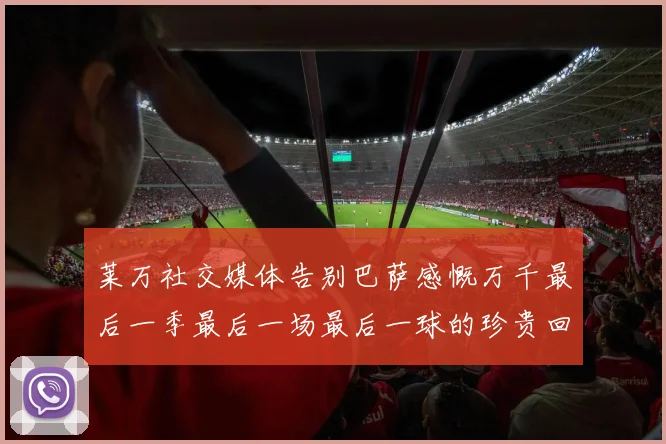 莱万社交媒体告别巴萨感慨万千最后一季最后一场最后一球的珍贵回忆