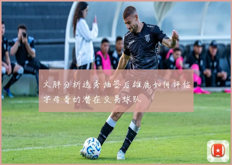 文胖分析选秀抽签后雄鹿如何评估字母哥的潜在交易球队