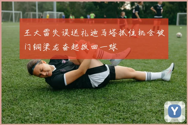 王大雷失误送礼迪马塔抓住机会破门铜梁龙奋起扳回一球