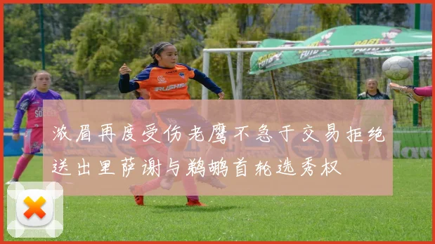 浓眉再度受伤老鹰不急于交易拒绝送出里萨谢与鹈鹕首轮选秀权
