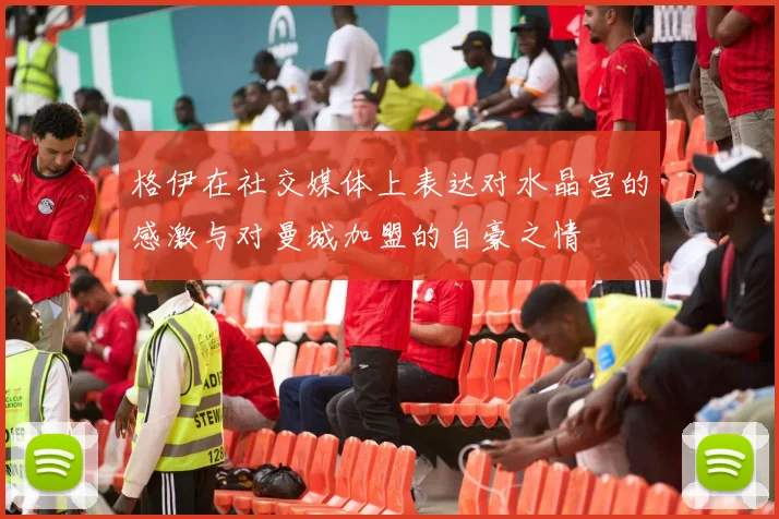 格伊在社交媒体上表达对水晶宫的感激与对曼城加盟的自豪之情