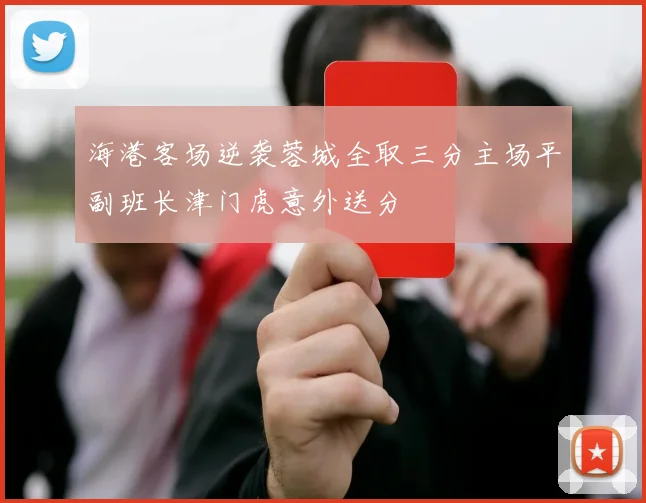 海港客场逆袭蓉城全取三分主场平副班长津门虎意外送分